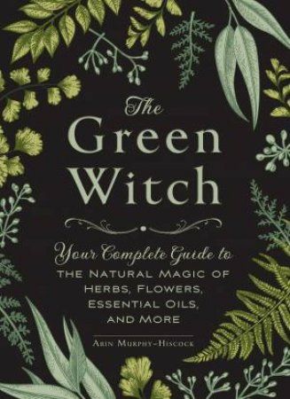 The Green Witch - Your Complete Guide to The Natural Magic of Herbs, Flowers, Essential Oils & More