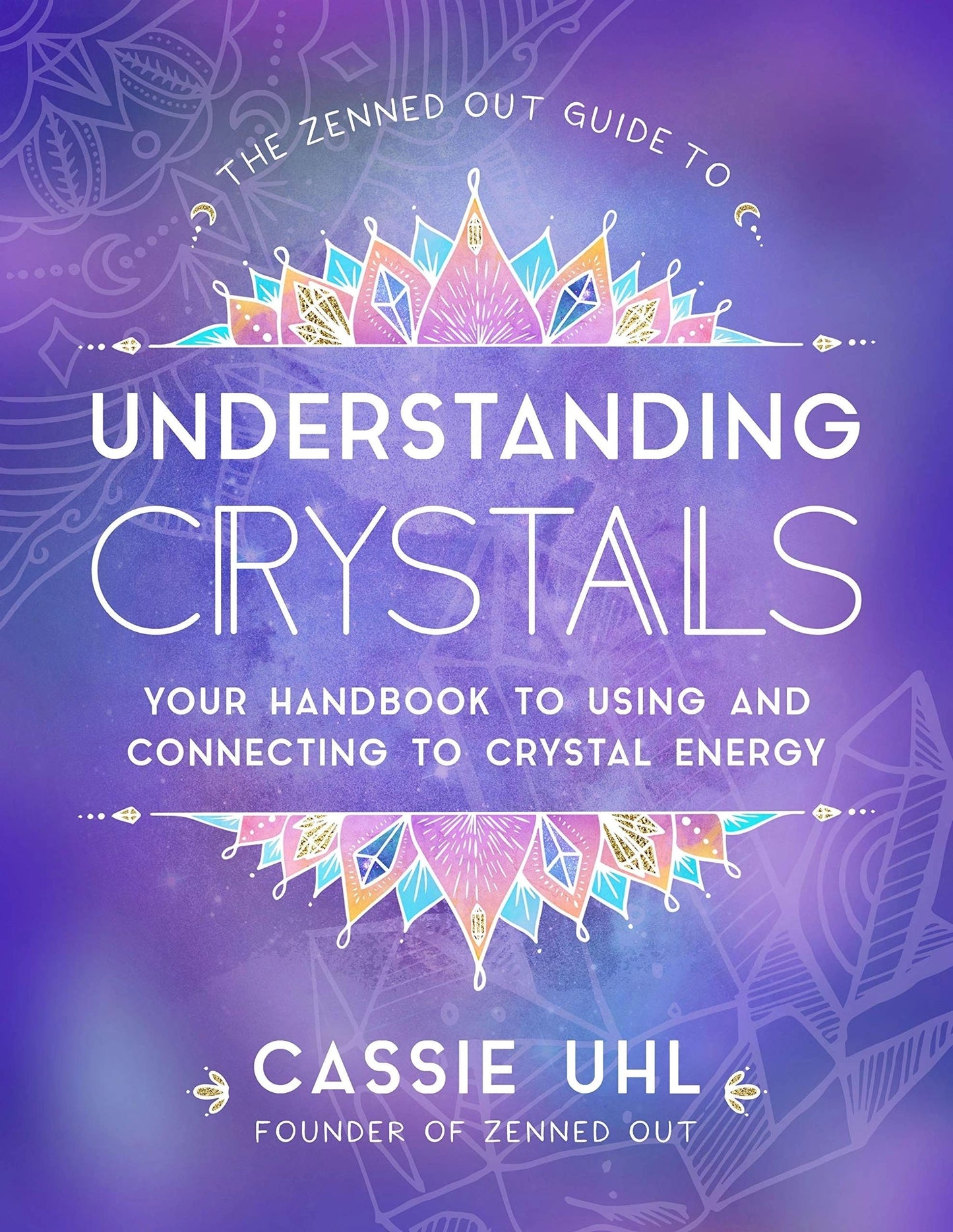 The Zenned Out Guide to Understanding Crystals: Your Handbook to Using and Connecting to Crystal Energy